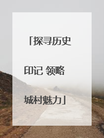 探寻历史印记 领略城村魅力